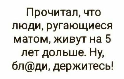 Прочитал что люди ругающиеся матом живут на 5 лет дольше Ну блди держитесь