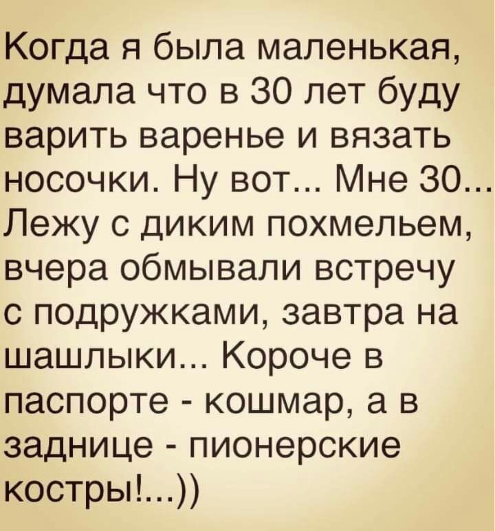 Когда я была маленькая думала что в 30 лет буду варить варенье и вязать носочки Ну вот Мне 30 Лежу с диким похмельем вчера обмывали встречу с подружками завтра на шашлыки Короче в паспорте кошмар а в заднице пионерские костры