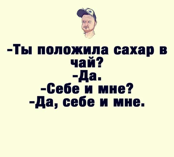 ы г Ты положила сахар в чай дап 0ебе и мне да себе и мне