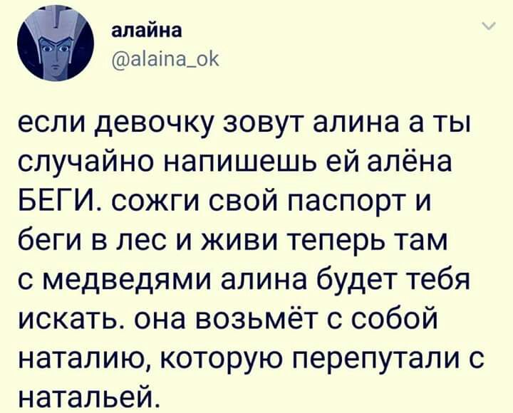 алайна аіаіпа_о если девочку зовут алина а ты случайно напишешь ей алёна БЕГИ сожги свой паспорт и беги в лес и живи теперь там с медведями алина будет тебя искать она возьмёт с собой наталию которую перепутали с натальей