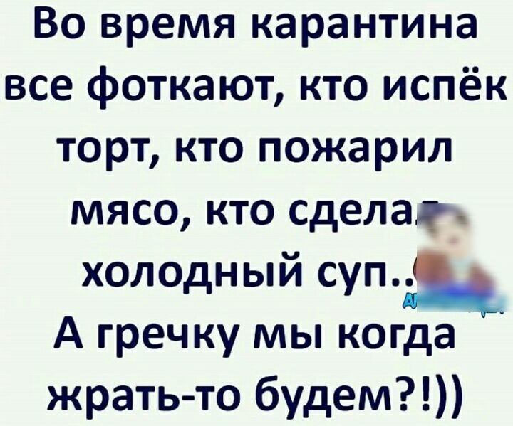 Во время карантина все фоткают кто испёк торт кто пожарил мясо кто сделас холодный суп А гречку мы когда жрать то будем