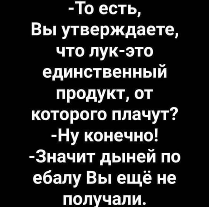 То есть Вы утверждаете что лук это единственный продукт от которого плачут Ну конечно 3начит дыней по ебалу Вы ещё не получали