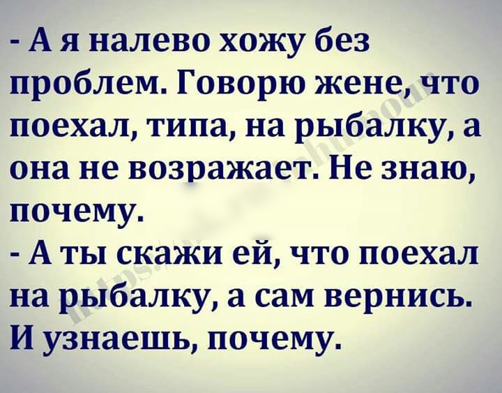 А я налево хожу без проблем Говорю жене что поехал типа на рыбалку а она не возражает Не знаю почему А ты скажи ей что поехал на рыбалку а сам вернись И узнаешь почему