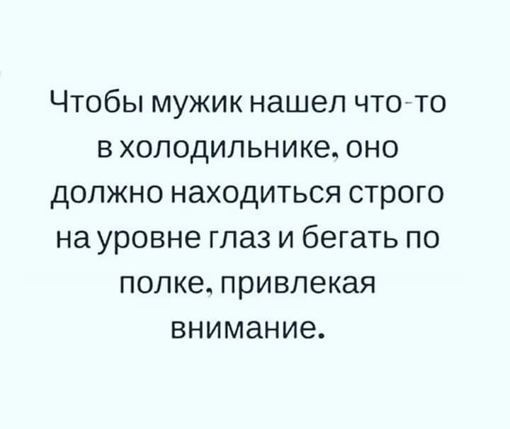 Чтобы мужик нашел чтото в холодильнике оно должно находиться строго на уровне глаз и бегать по попке привлекая внимание