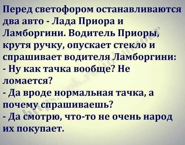 Перед светофором останавливаются два авто Лада Приора и Ламборгини Водитель Приоры крутя ручку опускает стекло и спрашивает водителя Ламборгини Ну как тачка вообще Не ломается Да вроде нормальная тачка а почему спрашиваешь Да смотрю чтото не очень народ их покупает