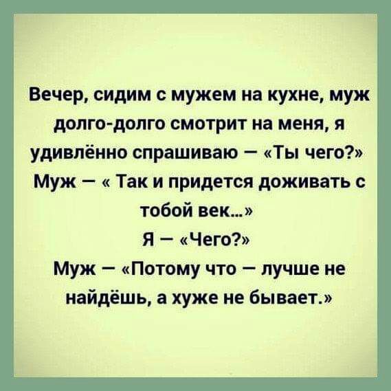 Вечер сидим мужем на кухне муж долго долго смотрит на меня я удивлённо спрашиваю Ты чего Муж Так и придется доживать с тобой век Я Чего Муж Потому что лучше не найдёшь а хуже не бывает