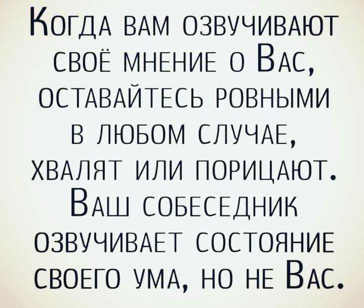 КОГДА ВАМ ОЗВУЧИВАЮТ СВОЁ МНЕНИЕ О ВАС ОСТАВАЙТЕСЬ ровными в ЛЮБОМ СЛУЧАЕ хвдлят или ПОРИЦАЮТ ВАШ СОБЕСЕДНИН ОЗВУЧИВАЕТ СОСТОЯНИЕ СВОЕГО УМА НО НЕ ВАС