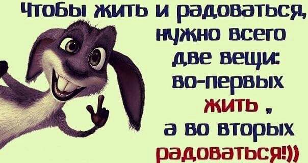 Чтобы жить и радоваться нчжно всего две вещи изо первых ЖИТЬ а во вторых радоваться