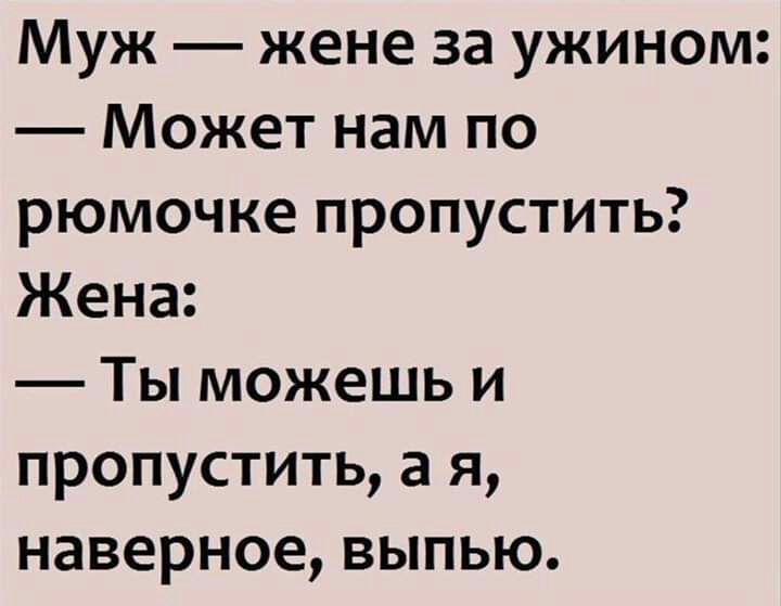 Муж жене за ужином Может нам по рюмочке пропустить Жена Ты можешь и пропустить а я наверное выпью