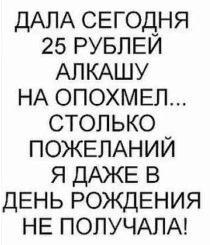 ДАЛА СЕГОДНЯ 25 РУБЛЕЙ АПКАШУ НА ОПОХМЕЛ СТОЛЬКО ПОЖЕЛАНИЙ Я ДАЖЕ В ДЕНЬ РОЖДЕНИЯ НЕ ПОЛУЧАЛА