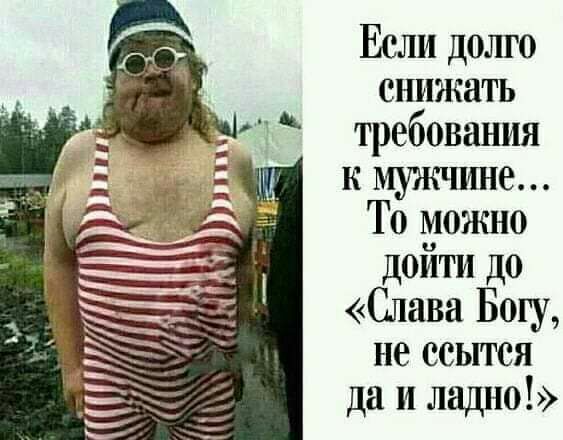 Если долго снижать требования к мужчине То можно дойти до Слава Бош не есытея да и ладно