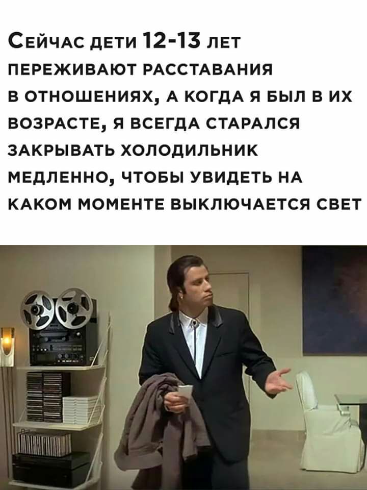 СЕЙЧАС двти 12 13 лет ПЕРЕЖИВАЮТ РАССТАВАНИЯ в отношвниях А когдА я БЫЛ в их ВОЗРАСТЕ я ВСЕГДА СТАРАЛСЯ ЗАКРЫВАТЬ холодильник медленно чтовы увидеть НА КАКОМ моменте выключмгтся свет