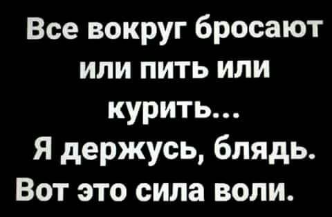 Все вокруг бросают или пить или курить Я держусь блядь Вот это сила воли