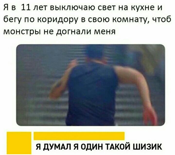 Я в 11 лет выключаю свет на кухне и бегу по коридору в свою комнату чтоб монстры не догнали меня _ я дУМАЛ я один ТАКОЙ шизик
