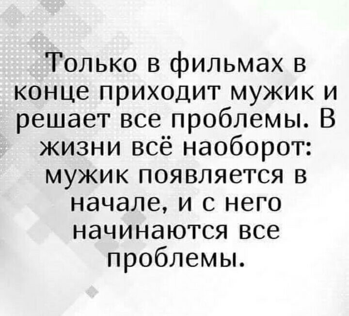 Только в фильмах в конце приходит мужик и решает все проблемы В жизни всё наоборот мужик появляется в начале и с него начинаются все проблемы