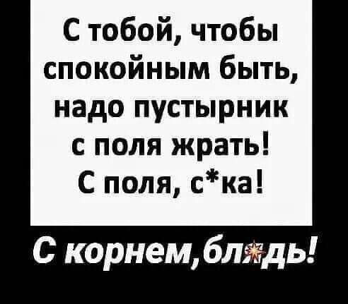 С тобой чтобы спокойным быть надо пустырник с поля жрать С поля ска С корнем блнгдь