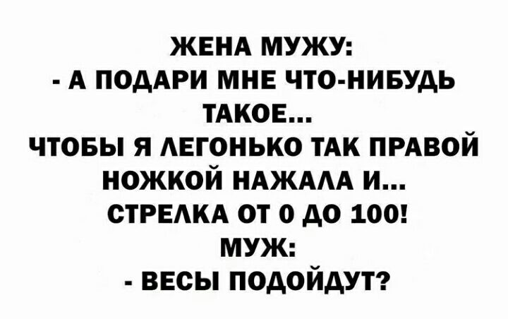 ЖЕНА мужу А поддри мнв что нивудь ТАКОЕ чтовы я АЕГОНЬКО тАк прдвой ножкой НАЖААА и СТРЕАКА от 0 до 100 муж ввсы подойдут