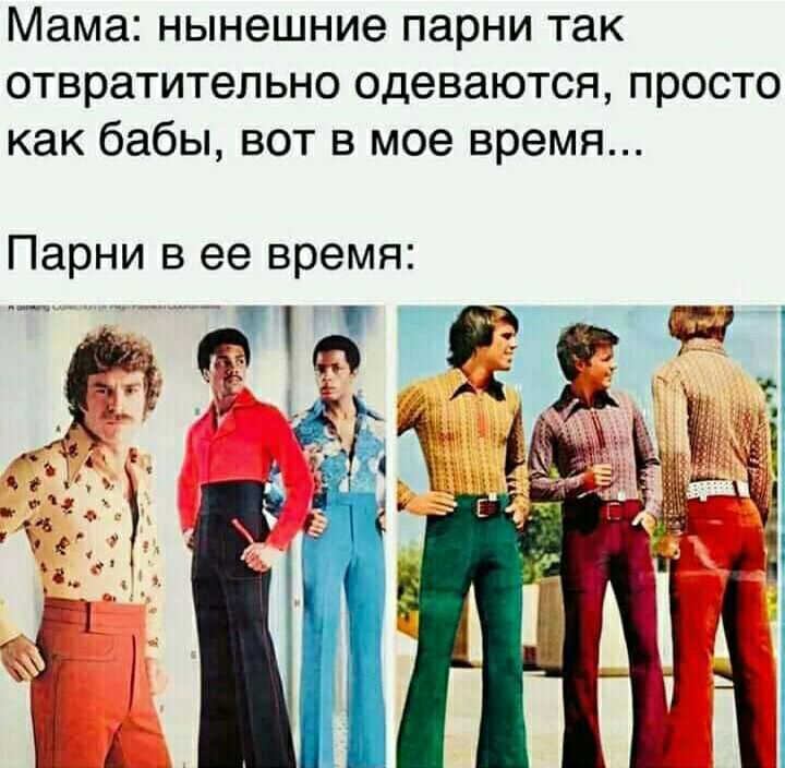 Мама нынешние парни так отвратительно одеваются просто как бабы вот в мое время Парни в ее время