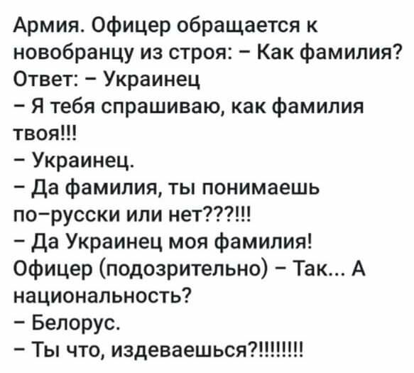 Армия Офицер обращается к новобранцу из строя Как фамилия Ответ Украинец Я тебя спрашиваю как фамилия твоя Украинец да фамилия ты понимаешь по русски или нет Да Украинец моя фамилия Офицер подозрительно Так А национальность Белорус Ты что издеваешься7
