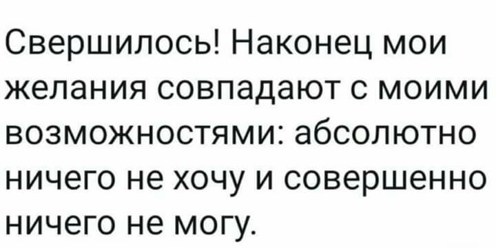 Свершилось Наконец мои желания совпадают с моими возможностями абсолютно ничего не хочу и совершенно ничего не могу