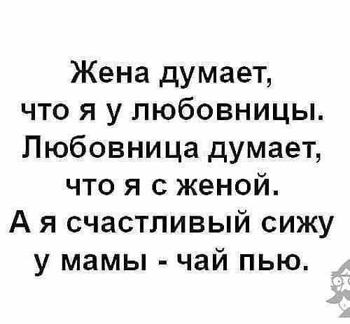 Жена думает что я у любовницы Любовница думает что я с женой А я счастливый сижу у мамы чай пью