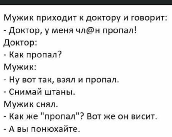 Мужик приходит к доктору и говорит Доктор у меня члн пропал Доктор Как пропал Мужик Ну вот так взял и пропал Снимай штаны Мужик снял Как же пропал Вот же он висит А вы понюхайте