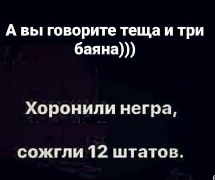 А вы говорите теща и три баяна Хоронили негра сожгли 12 штатов
