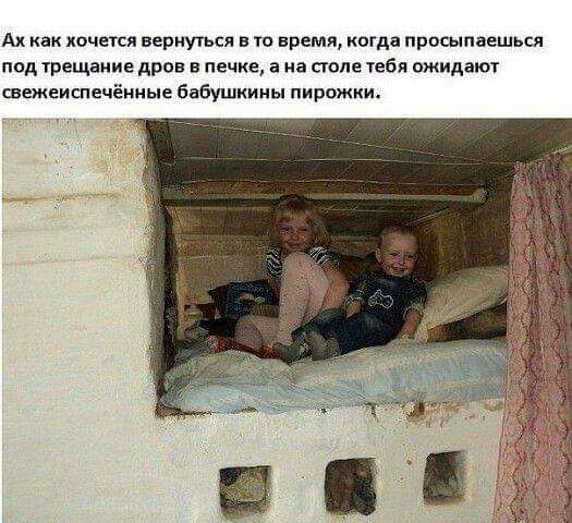 Ах как хпчется вернуться в в время когда просыпаешься под ірещаиие дров в печие а на попе тебя ожидаюж шежеиспечёниые бабушкины пирожки