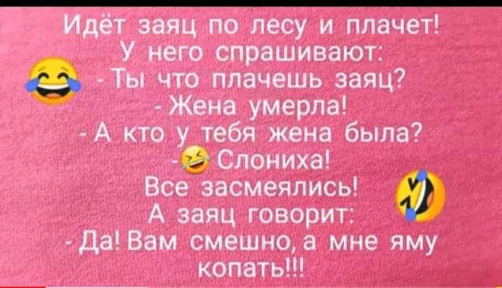 Идёт заяц по лесу и плачет У него спрашивают Ты что плачешь заяц Жена умерла А кто у тебя жена была Слониха Все засмеялись А заяц говорит да Вам смешноа мне яму копать