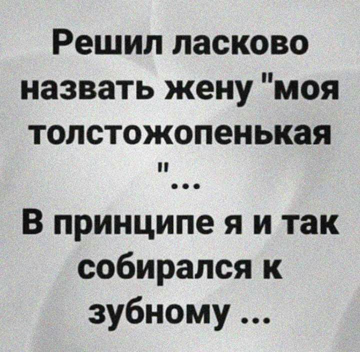 Решил ласково назвать жену моя толстожопенькая В принципе я и так собирался к зубному