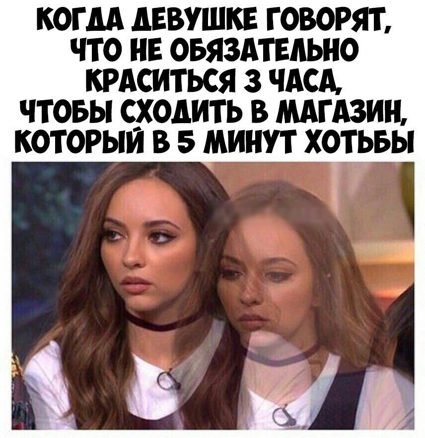 КОГДА дЕВУШКЕ ГОВОРЯТ ЧТО НЕ ОБЯЗАТЕЛЬНО КРАСИТЬСЯ 3 ЧАСА ЧТОБЫ ХОДИТЬ В МАГАЗИН КОТОРЫИ В 5 МИНУТ ХОТЬБЫ