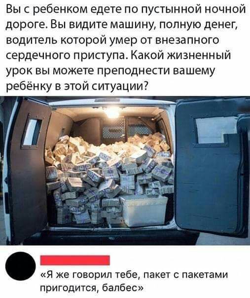 Вы с ребенком едете по пустынной ночной дороге Вы видите машину полную денег водитель которой умер от внезапного сердечного приступа Какой жизненный урок вы можете преподнести вашему ребёнку в этой ситуации Я же говорил тебе пакет пакетами пригодится балбес