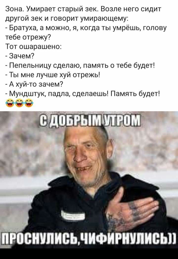 Зона Умирает старый зек Возле него сидит другой зек и говорит умирающему Братуха а можно я когда ты умрёшь голову тебе отрежу Тот ошарашено Зачем Пепельницу сделаю память о тебе будет Ты мне лучше хуй отрежь А хуй то зачем Мундштук падла сделаешь Память будет админ м3 _ _ _ ПРПВНШИВЬДИФИРШПИВЬП