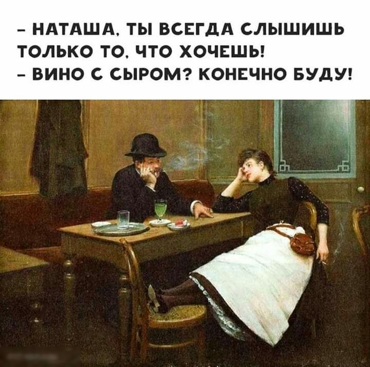 НАТАЩА ТЫ ВСЕГДА СЛЫШИШЬ ТОЛЬКО ТО ЧТО ХОЧЕШЬ ВИНО С СЫРОМ КОНЕЧНО БУДУ
