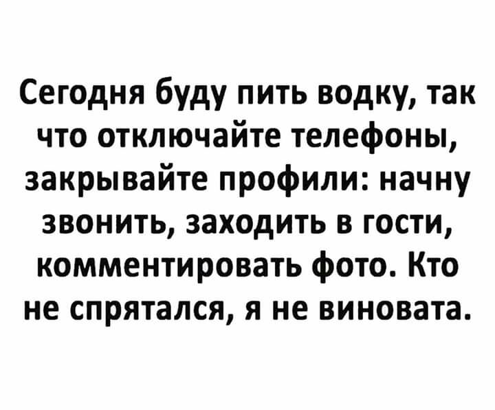Сегодня буду пить водку так что отключайте телефоны закрывайте профили начну звонить заходить в гости комментировать фото Кто не спрятался я не виновата