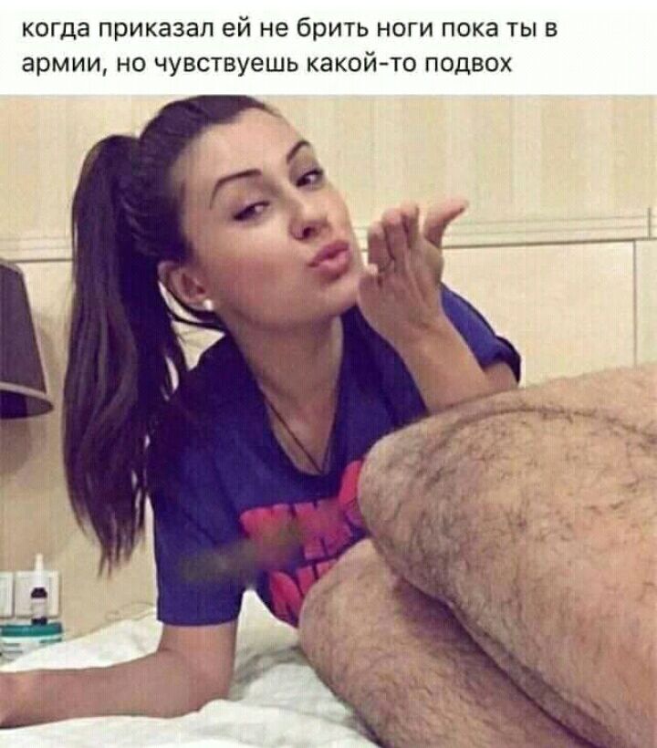 когда приказал ей не брить ноги пока ты в армии но чувствуешь какойто подвох