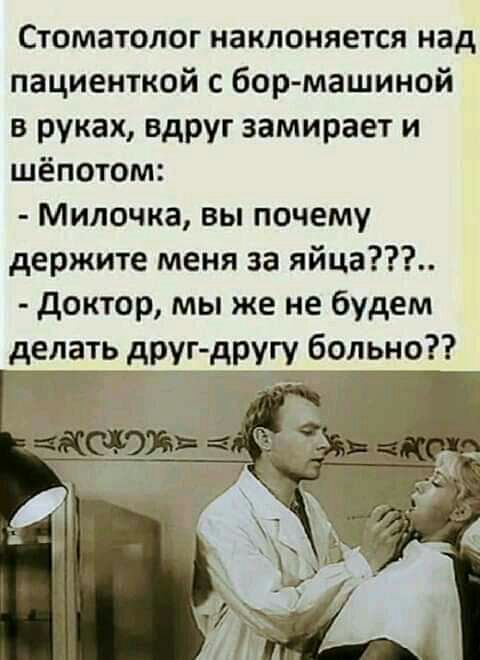 Стоматолог наклоняется над пациенткой с бор машиной в руках вдруг замирает и шёпотом Милочка вы почему держите меня за яйца доктор мы же не будем делать друг другу больно