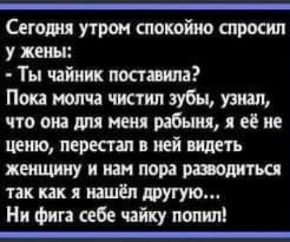 Сегодня утром спокойно атроспш жены Ты чайник пос шипа Пока молча чистил зубы узнал что от для меня рабыня её не ценю перестал в ней видеть женщину и нам пора разводиться так как я нашёл другую Ни фига себе чайку попил