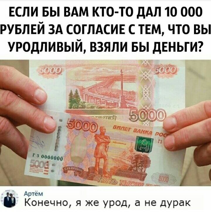 ЕСЛИ БЫ ВАМ КТО ТО ДАЛ 10 000 РУБЛЕЙ ЗА СОГЛАСИЕ С ТЕМ ЧТО ВЫ УРОДЛИВЫЙ ВЗЯЛИ БЫ ДЕНЬГИ __ 137 _ С П Г _ 000000 до м _ дд _ И Артем КОНЕЧНО Я же урод а не дурак