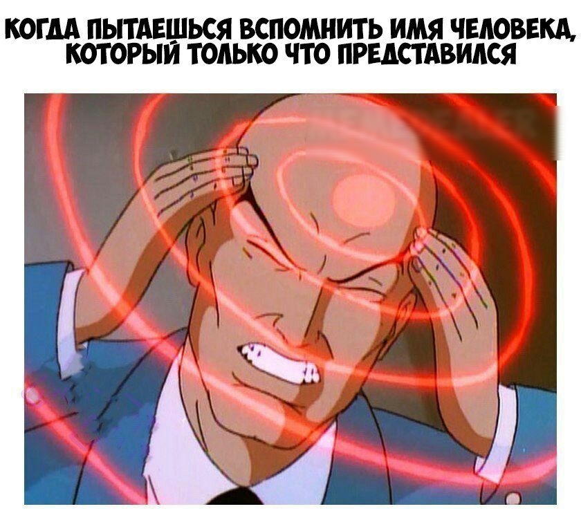 КОГДА ПЫТАЕШЬСЯ ВСПОМНИТЬ ИМЯ ЧЕЛОВЕКА КОТОРЫМ ТОЛЬКО ЧТО ПРЕДСТАВИАСЯ