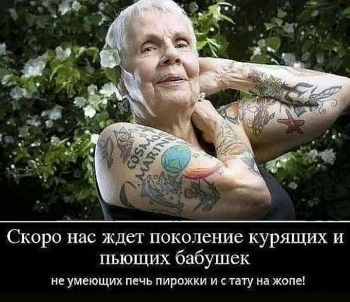 Скоро нас ждет поколение курящих и пьющих бабушек не умеющих ПеЧЬ ПИРОЖКИ И С тату на ЖОПЕ