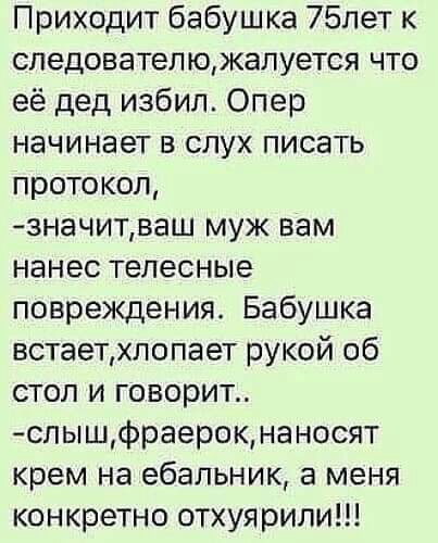 Приходит бабушка 75лет к следователюжалуется что её дед избил Опер начинает в слух писать протокол значитваш муж вам нанес телесные повреждения Бабушка встаетхпопает рукой об стол и говорит спышфраерокнаносят крем на ебальник а меня конкретно отхуярили