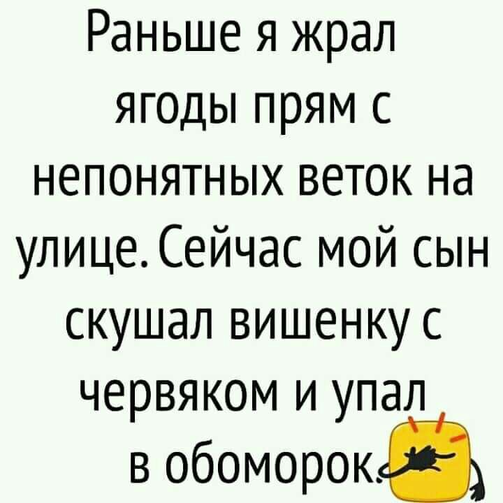 Раньше я жрал ягоды прям с непонятных веток на улице Сейчас мой сын скушал вишенку с червяком и упал в обоморок