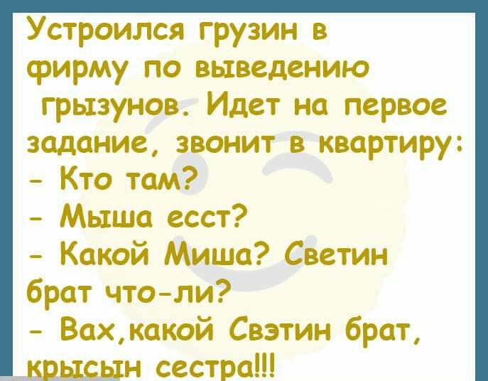 Устроился грузин в фирму по выведению грызунов Идет на первое задание звонит в квартиру Кто там Мыша есст Какой Миша Светин брат чтоли Вахкакой Свзтин брат сестра