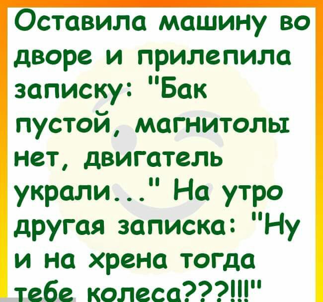 Оставила машину во дворе и прилепила записку Бак пустой магнитолы нет двигатель украли На утро другая записка Ну и на хрена тогда тебе колеса