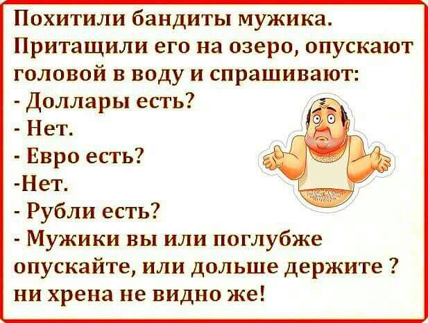 Похитили бандиты мужика Притащили его на озеро опускают головой в воду и спрашивают Доллары есть Нет Евро есть Нет Рубли есть Мужики вы или поглубже опускайте или дольше держите ни хрена не видно же