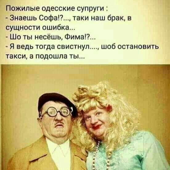 Пожилые одесские супруги Знаешь Софа таки наш брак в сущности ошибка Шо ты несёшь Фима Я ведь тогда свистнул шоб остановить ТЗКСИ В подошла ТЫ