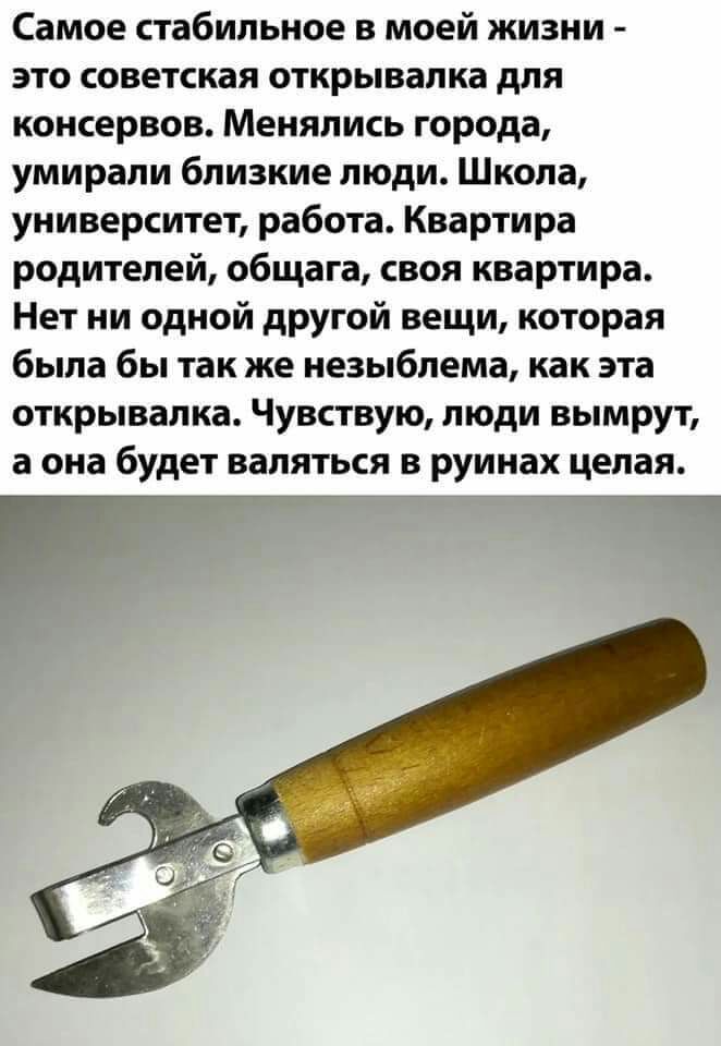 Самое стабильное в моей жизни это советская открывалка для консервов Менялись города умирали близкие люди Школа университет работа Квартира родителей общага своя квартира Нет ни одной другой вещи которая была бы так же незыблема как эта открывалка Чувствую люди вымрут а она будет валяться в руинах целая