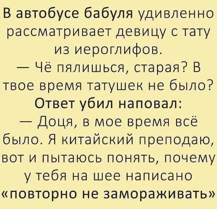 В автобусе бабуля удивленно рассматривает девицу с тату из иероглифов Чё пялишься старая В твое время татушек не было Ответ убил наповал Доця в мое время всё было Я китайский преподаю вот и пытаюсь понять почему утебя на шее написано повторно не замораживать