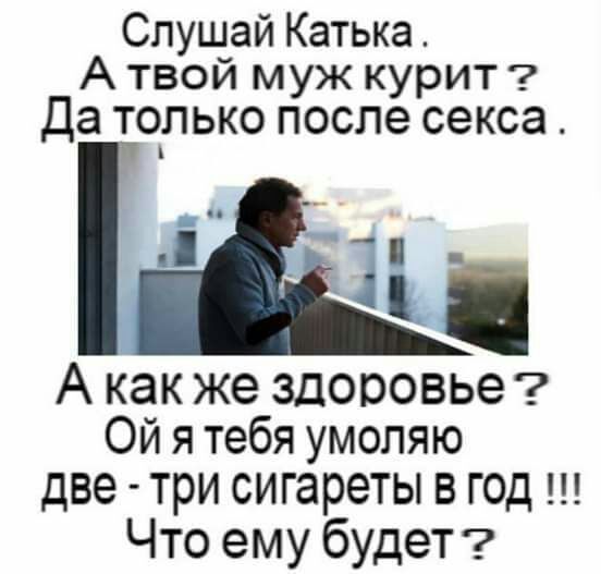 Слушай Катька А твой муж курит Да только после секса А как же здоровье Ой я тебя умоляю две три сигареты в год Что ему будеТ